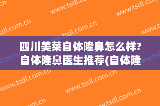 四川美莱自体隆鼻怎么样?自体隆鼻医生推荐(自体隆鼻子)