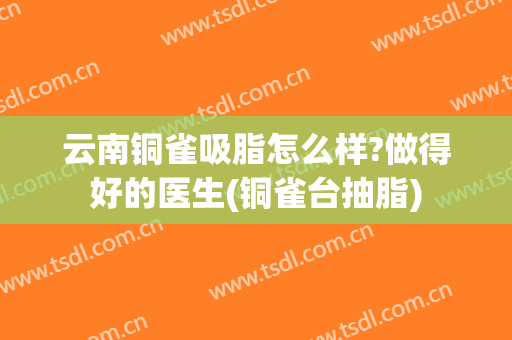云南铜雀吸脂怎么样?做得好的医生(铜雀台抽脂)