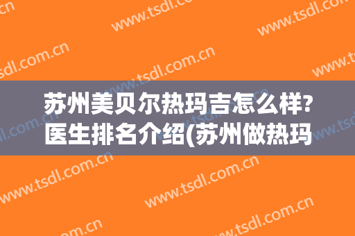 苏州美贝尔热玛吉怎么样?医生排名介绍(苏州做热玛吉的三甲医院)