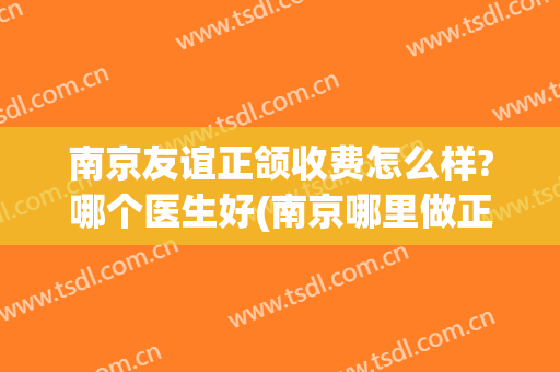 南京友谊正颌收费怎么样?哪个医生好(南京哪里做正颌手术好)
