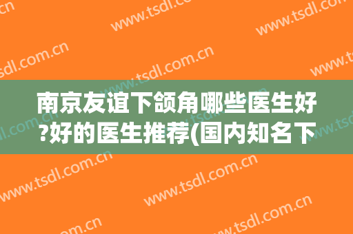 南京友谊下颌角哪些医生好?好的医生推荐(国内知名下颌角手术医生)