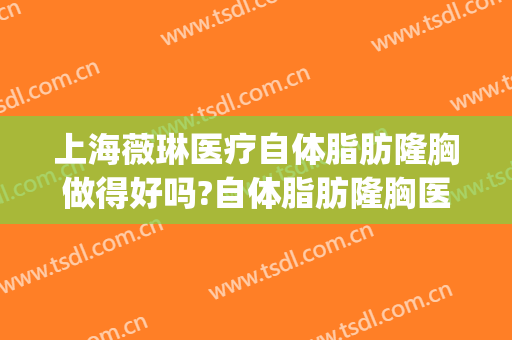 上海薇琳医疗自体脂肪隆胸做得好吗?自体脂肪隆胸医生介绍(上海薇琳吸脂怎么样)