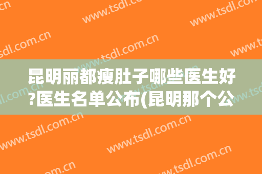 昆明丽都瘦肚子哪些医生好?医生名单公布(昆明那个公立医院减肥好)