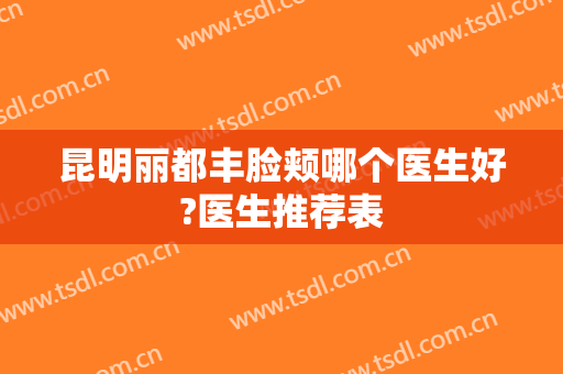 昆明丽都丰脸颊哪个医生好?医生推荐表