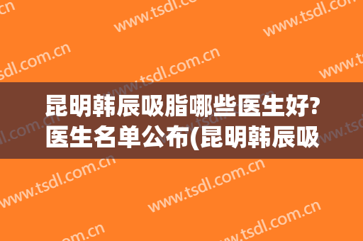 昆明韩辰吸脂哪些医生好?医生名单公布(昆明韩辰吸脂怎么样)