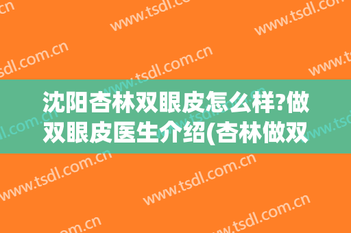 沈阳杏林双眼皮怎么样?做双眼皮医生介绍(杏林做双眼皮多少钱呢)