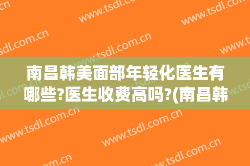 南昌韩美面部年轻化医生有哪些?医生收费高吗?(南昌韩美美容医院医生简介)