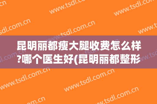 昆明丽都瘦大腿收费怎么样?哪个医生好(昆明丽都整形医生)