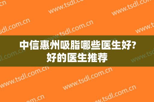中信惠州吸脂哪些医生好?好的医生推荐