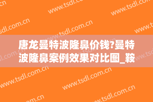 唐龙曼特波隆鼻价钱?曼特波隆鼻案例效果对比图_鞍山市第三医院