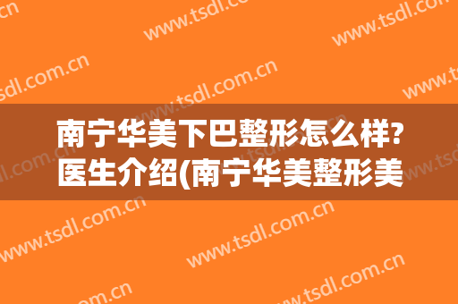 南宁华美下巴整形怎么样?医生介绍(南宁华美整形美容医院怎样)