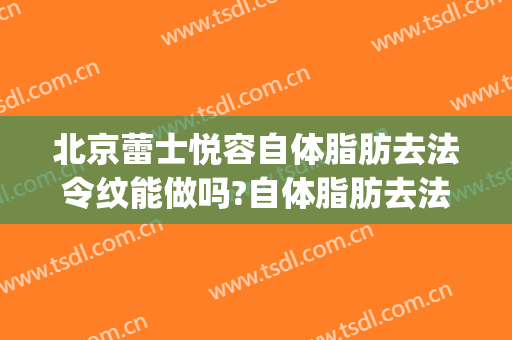 北京蕾士悦容自体脂肪去法令纹能做吗?自体脂肪去法令纹专家有谁(自体脂肪填充去除法令纹能维持多久)