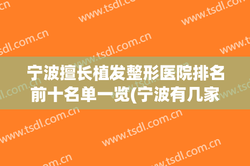 宁波擅长植发整形医院排名前十名单一览(宁波有几家植发医院比较好)