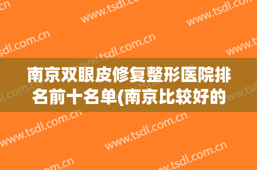 南京双眼皮修复整形医院排名前十名单(南京比较好的双眼皮修复医生)