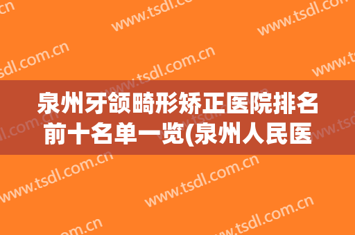 泉州牙颌畸形矫正医院排名前十名单一览(泉州人民医院矫正牙齿)
