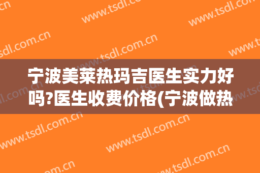 宁波美莱热玛吉医生实力好吗?医生收费价格(宁波做热玛吉正规医院)
