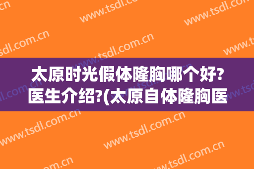 太原时光假体隆胸哪个好?医生介绍?(太原自体隆胸医院哪家好)