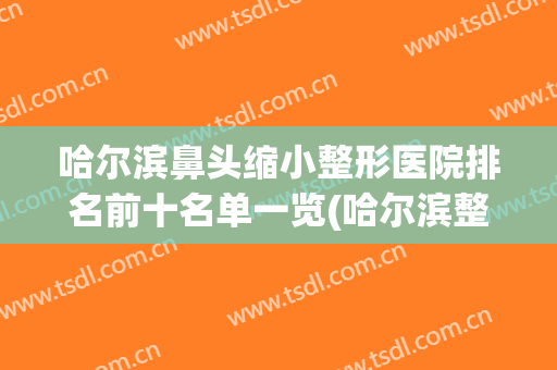 哈尔滨鼻头缩小整形医院排名前十名单一览(哈尔滨整形隆鼻)
