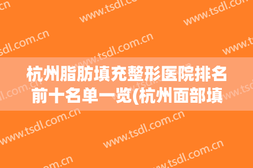 杭州脂肪填充整形医院排名前十名单一览(杭州面部填充医院排名)