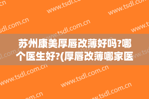 苏州康美厚唇改薄好吗?哪个医生好?(厚唇改薄哪家医院做的好)
