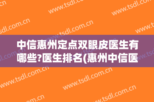 中信惠州定点双眼皮医生有哪些?医生排名(惠州中信医院做双眼皮怎么样)