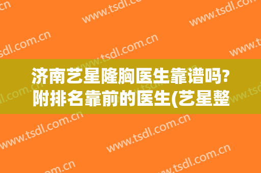 济南艺星隆胸医生靠谱吗?附排名靠前的医生(艺星整形医院济南)