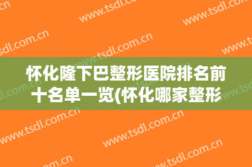怀化隆下巴整形医院排名前十名单一览(怀化哪家整形医院排名第一)