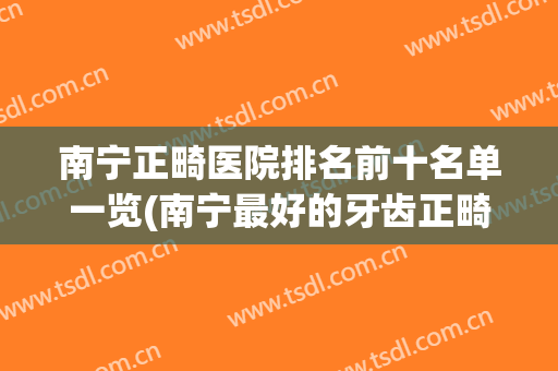 南宁正畸医院排名前十名单一览(南宁最好的牙齿正畸医生)