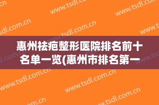 惠州祛疤整形医院排名前十名单一览(惠州市排名第一的整形医院)
