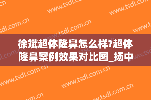 徐斌超体隆鼻怎么样?超体隆鼻案例效果对比图_扬中市人民医院