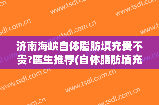 济南海峡自体脂肪填充贵不贵?医生推荐(自体脂肪填充是骗局吗)