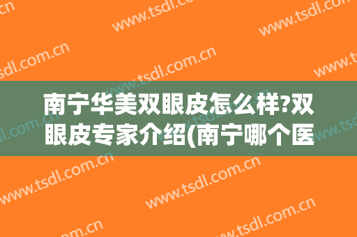 南宁华美双眼皮怎么样?双眼皮专家介绍(南宁哪个医院割双眼皮比较好)