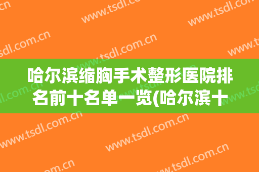 哈尔滨缩胸手术整形医院排名前十名单一览(哈尔滨十大整形医院)