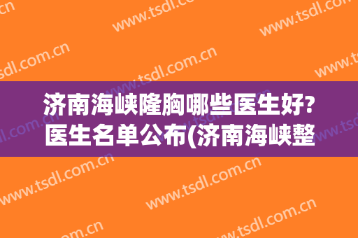济南海峡隆胸哪些医生好?医生名单公布(济南海峡整形医生)