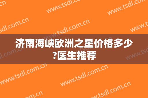 济南海峡欧洲之星价格多少?医生推荐