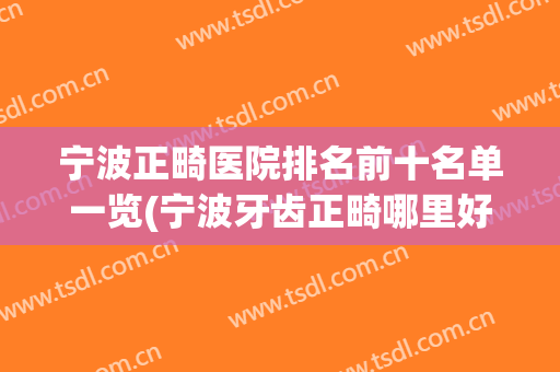 宁波正畸医院排名前十名单一览(宁波牙齿正畸哪里好)
