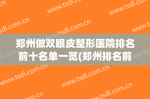 郑州做双眼皮整形医院排名前十名单一览(郑州排名前三割双眼皮医院)