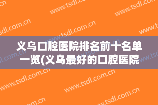义乌口腔医院排名前十名单一览(义乌最好的口腔医院是哪家最好)