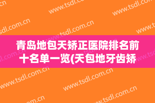 青岛地包天矫正医院排名前十名单一览(天包地牙齿矫正多少钱)
