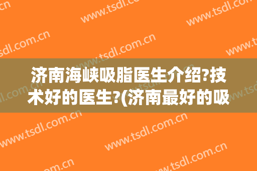 济南海峡吸脂医生介绍?技术好的医生?(济南最好的吸脂医院)