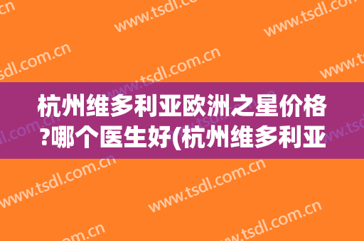 杭州维多利亚欧洲之星价格?哪个医生好(杭州维多利亚医院怎么样)
