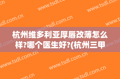 杭州维多利亚厚唇改薄怎么样?哪个医生好?(杭州三甲医院厚唇改薄)