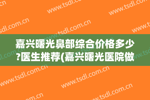 嘉兴曙光鼻部综合价格多少?医生推荐(嘉兴曙光医院做双眼皮)