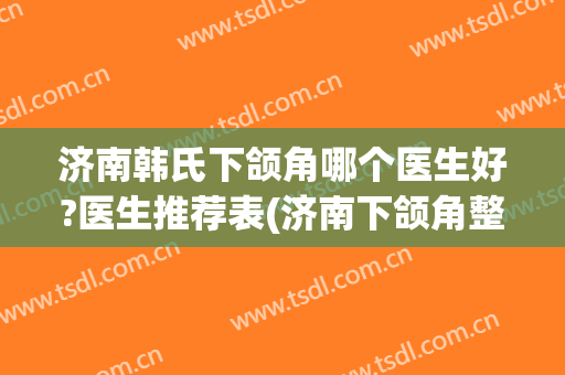 济南韩氏下颌角哪个医生好?医生推荐表(济南下颌角整形专家)
