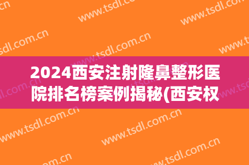 2024西安注射隆鼻整形医院排名榜案例揭秘(西安权威整形医院)