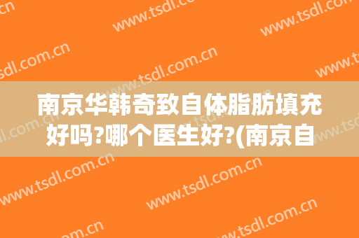 南京华韩奇致自体脂肪填充好吗?哪个医生好?(南京自体脂肪填充最好的医生)