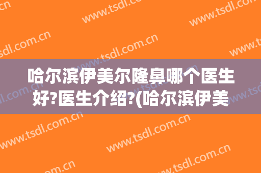 哈尔滨伊美尔隆鼻哪个医生好?医生介绍?(哈尔滨伊美尔整形医院医生)