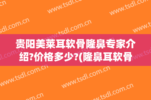 贵阳美莱耳软骨隆鼻专家介绍?价格多少?(隆鼻耳软骨费用)