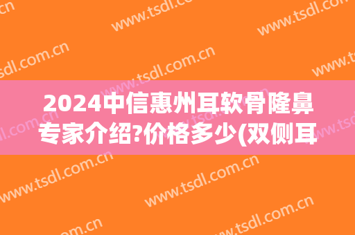 2024中信惠州耳软骨隆鼻专家介绍?价格多少(双侧耳软骨隆鼻价格)