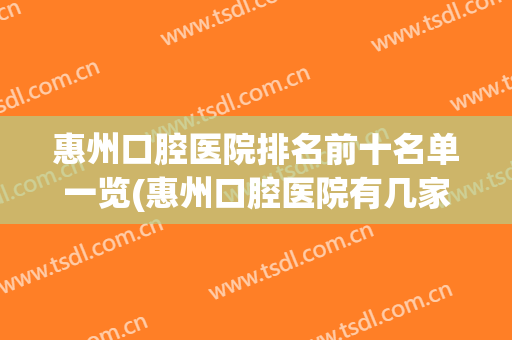 惠州口腔医院排名前十名单一览(惠州口腔医院有几家)